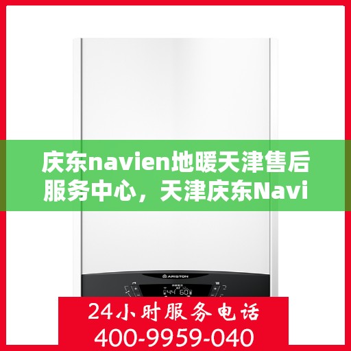 庆东navien地暖天津售后服务中心，天津庆东Navien地暖售后服务中心，专业维修与贴心服务