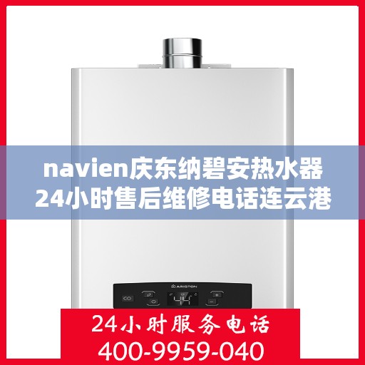 navien庆东纳碧安热水器24小时售后维修电话连云港，Navien庆东纳碧安热水器全天候售后维修服务热线公布，连云港专业维修团队为您解答疑惑
