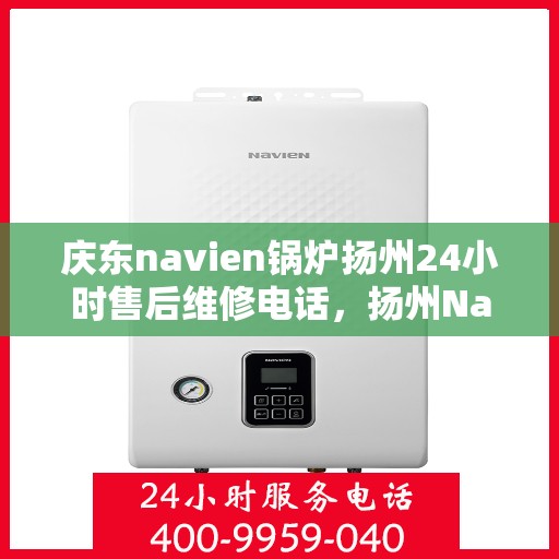 庆东navien锅炉扬州24小时售后维修电话，扬州Navien锅炉全天候售后维修热线，专业解决故障，保障运行无忧
