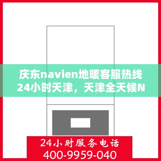 庆东navien地暖客服热线24小时天津，天津全天候Navien地暖客服热线，专业解答您的疑问