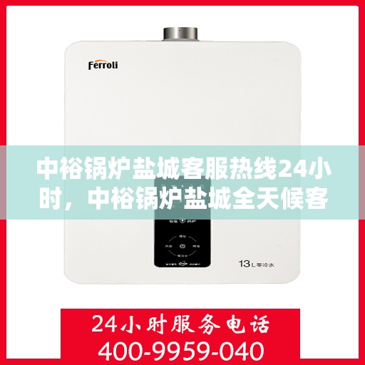 中裕锅炉盐城客服热线24小时，中裕锅炉盐城全天候客服热线服务，贴心温暖您的每一刻