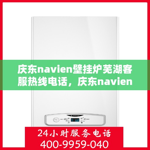 庆东navien壁挂炉芜湖客服热线电话，庆东navien壁挂炉芜湖客服热线全面服务电话及指南