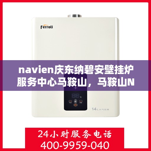 navien庆东纳碧安壁挂炉服务中心马鞍山，马鞍山Navien庆东纳碧安壁挂炉服务中心，专业维修与保养一站式解决