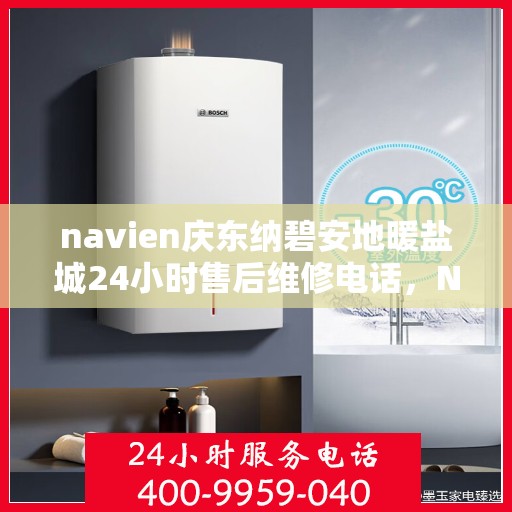 navien庆东纳碧安地暖盐城24小时售后维修电话，Navien庆东纳碧安地暖盐城全天候售后维修服务热线