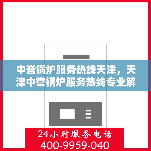 中誉锅炉服务热线天津，天津中誉锅炉服务热线专业解答，高效保障