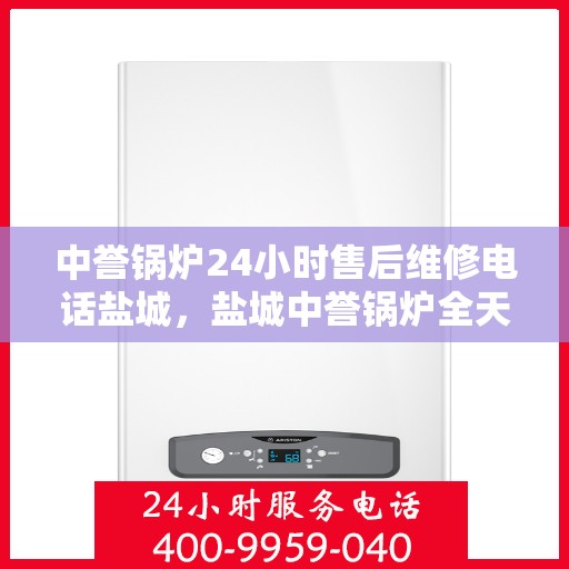中誉锅炉24小时售后维修电话盐城，盐城中誉锅炉全天候售后维修服务热线
