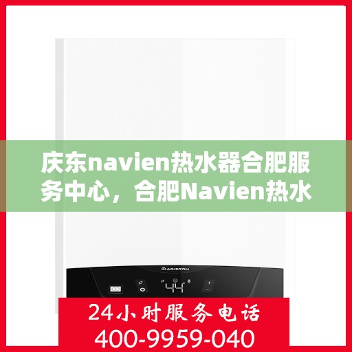 庆东navien热水器合肥服务中心，合肥Navien热水器服务中心，专业庆东热水器维护与修理