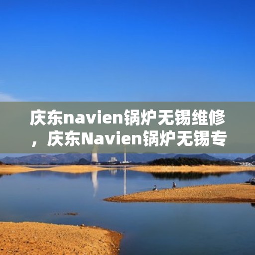 庆东navien锅炉无锡维修，庆东Navien锅炉无锡专业维修服务