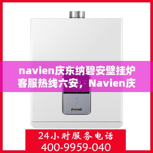 navien庆东纳碧安壁挂炉客服热线六安，Navien庆东纳碧安壁挂炉六安客服热线及售后支持