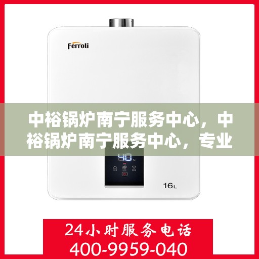 中裕锅炉南宁服务中心，中裕锅炉南宁服务中心，专业维修与优质服务并行