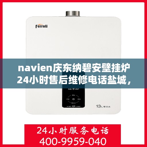 navien庆东纳碧安壁挂炉24小时售后维修电话盐城，盐城Navien庆东纳碧安壁挂炉全天候售后维修服务热线公布！
