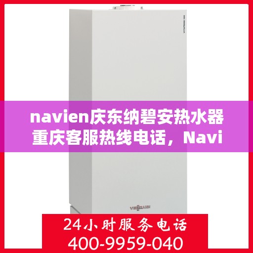 navien庆东纳碧安热水器重庆客服热线电话，Navien庆东纳碧安热水器重庆客服热线电话详解，专业售后，无忧服务体验