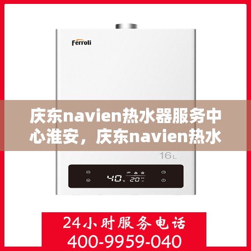 庆东navien热水器服务中心淮安，庆东navien热水器淮安服务中心，专业维修与保养，温暖您的生活