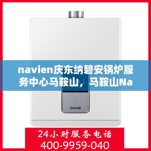 navien庆东纳碧安锅炉服务中心马鞍山，马鞍山Navien庆东纳碧安锅炉专业服务中心