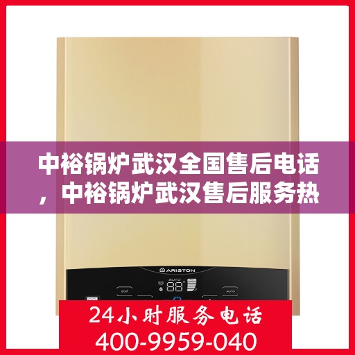 中裕锅炉武汉全国售后电话，中裕锅炉武汉售后服务热线公布，全国售后电话一键查询