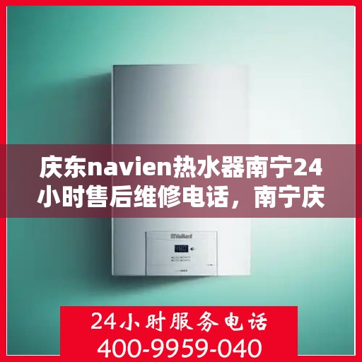 庆东navien热水器南宁24小时售后维修电话，南宁庆东Navien热水器全天候售后维修服务热线