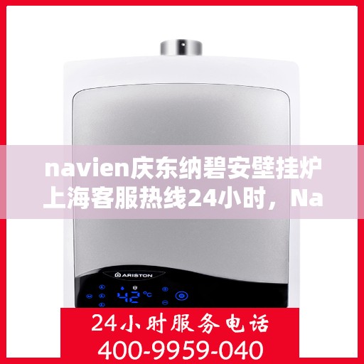 navien庆东纳碧安壁挂炉上海客服热线24小时，Navien庆东纳碧安壁挂炉上海全天候客服热线支持