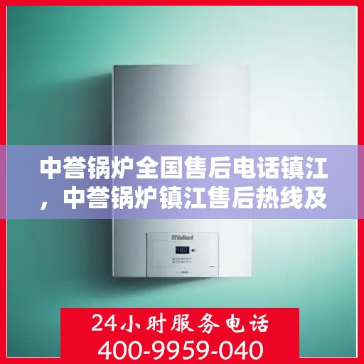中誉锅炉全国售后电话镇江，中誉锅炉镇江售后热线及全国服务电话汇总
