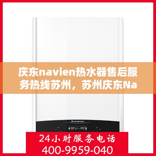 庆东navien热水器售后服务热线苏州，苏州庆东Navien热水器售后服务热线及专业维修支持