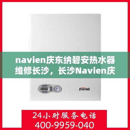 navien庆东纳碧安热水器维修长沙，长沙Navien庆东纳碧安热水器专业维修服务