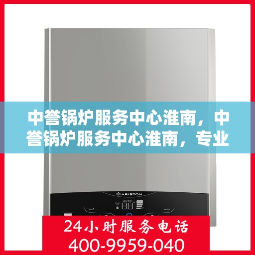 中誉锅炉服务中心淮南，中誉锅炉服务中心淮南，专业服务，品质卓越