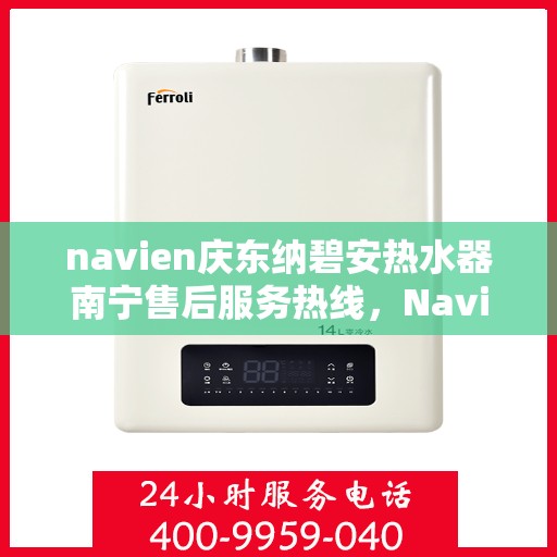 navien庆东纳碧安热水器南宁售后服务热线，Navien庆东纳碧安热水器南宁售后服务热线及专业维修支持