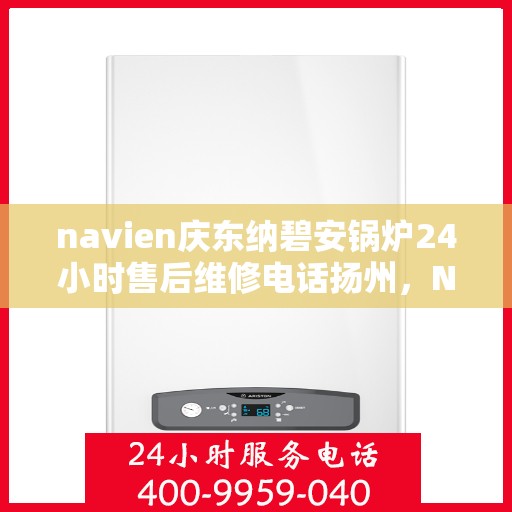 navien庆东纳碧安锅炉24小时售后维修电话扬州，Navien庆东纳碧安锅炉扬州售后维修热线全天候服务，专业保障锅炉运行安全！