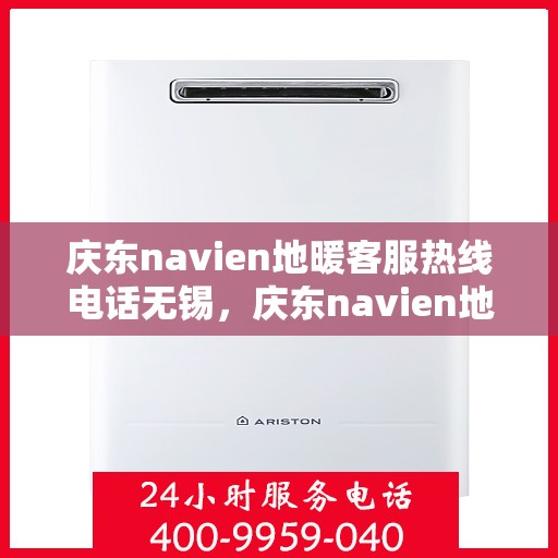 庆东navien地暖客服热线电话无锡，庆东navien地暖无锡客服热线电话及售后服务解析