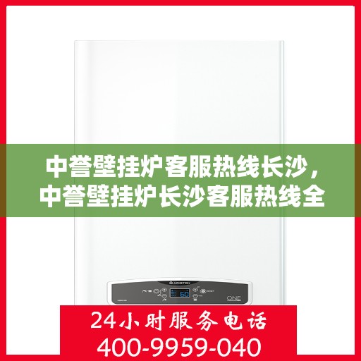中誉壁挂炉客服热线长沙，中誉壁挂炉长沙客服热线全面解答，温暖您的每一个冬季