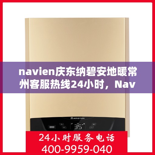 navien庆东纳碧安地暖常州客服热线24小时，Navien庆东纳碧安地暖常州全天候客服热线支持