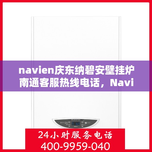 navien庆东纳碧安壁挂炉南通客服热线电话，Navien庆东纳碧安壁挂炉南通客服热线电话全解析，专业支持与解决方案