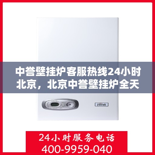 中誉壁挂炉客服热线24小时北京，北京中誉壁挂炉全天候客服热线，贴心服务随时在线