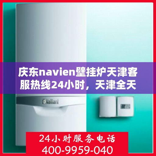 庆东navien壁挂炉天津客服热线24小时，天津全天候客服热线，Navien壁挂炉庆东服务随时在线