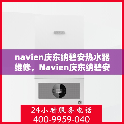 navien庆东纳碧安热水器维修，Navien庆东纳碧安热水器维修指南，专业解决故障，保障热水供应