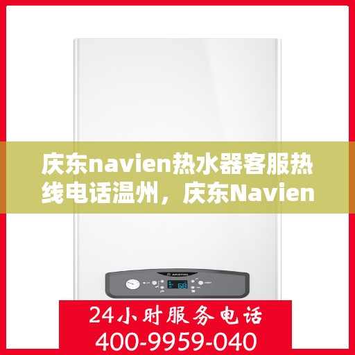 庆东navien热水器客服热线电话温州，庆东Navien热水器温州客服热线电话及售后服务全解析