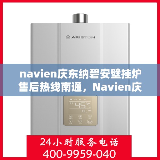 navien庆东纳碧安壁挂炉售后热线南通，Navien庆东纳碧安壁挂炉南通售后热线及维修服务支持