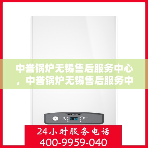 中誉锅炉无锡售后服务中心，中誉锅炉无锡售后服务中心，专业维修与优质服务并行