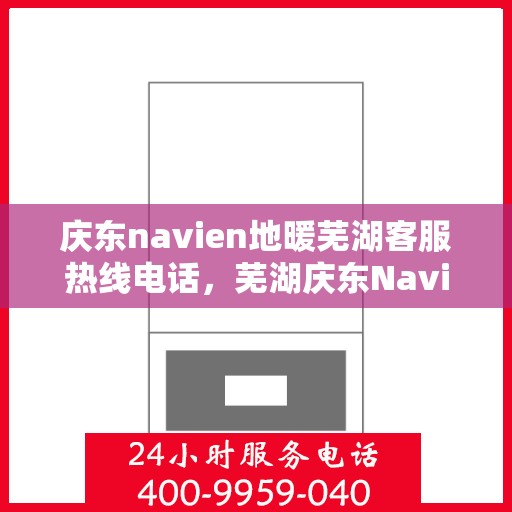 庆东navien地暖芜湖客服热线电话，芜湖庆东Navien地暖客服热线电话，专业支持与解决方案一站式服务