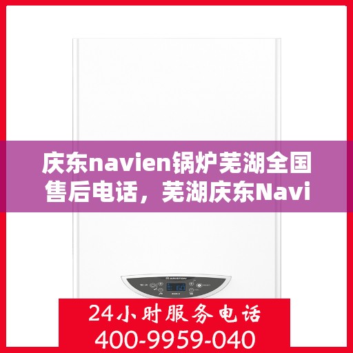 庆东navien锅炉芜湖全国售后电话，芜湖庆东Navien锅炉全国售后维修服务热线公布