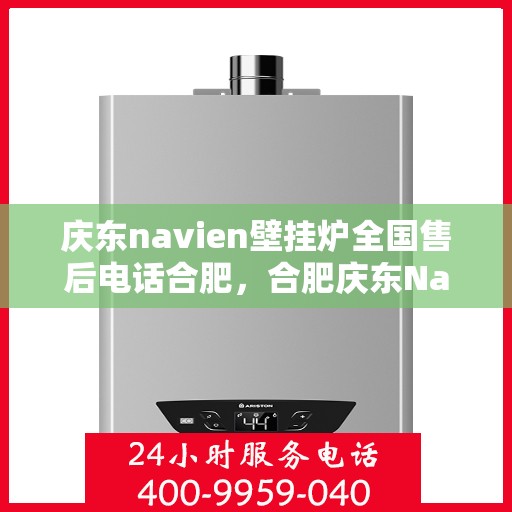 庆东navien壁挂炉全国售后电话合肥，合肥庆东Navien壁挂炉全国售后电话及维修服务指南