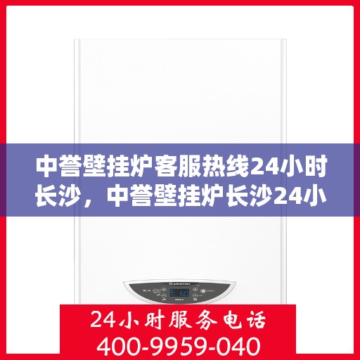 中誉壁挂炉客服热线24小时长沙，中誉壁挂炉长沙24小时客服热线全面服务