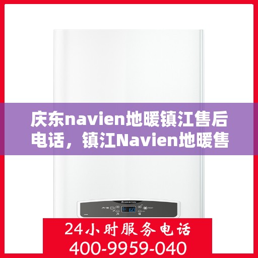 庆东navien地暖镇江售后电话，镇江Navien地暖售后热线，专业维修与技术支持服务点
