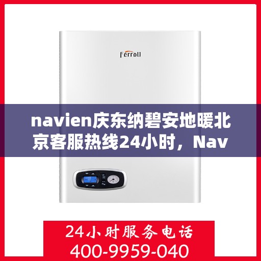 navien庆东纳碧安地暖北京客服热线24小时，Navien庆东纳碧安地暖北京客服热线全天候服务支持