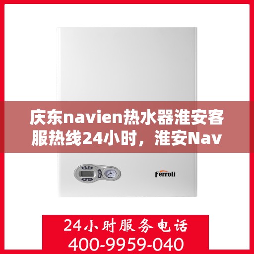 庆东navien热水器淮安客服热线24小时，淮安Navien热水器客服热线全天候服务，专业解答您的疑问