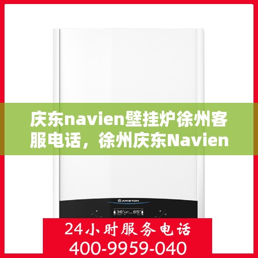 庆东navien壁挂炉徐州客服电话，徐州庆东Navien壁挂炉客服热线及咨询支持服务