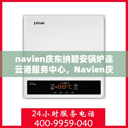 navien庆东纳碧安锅炉连云港服务中心，Navien庆东纳碧安锅炉连云港服务中心，专业维修与保养一站式服务