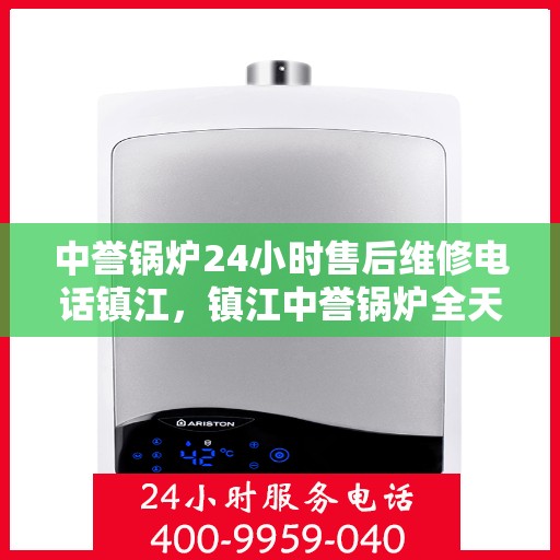 中誉锅炉24小时售后维修电话镇江，镇江中誉锅炉全天候售后维修服务热线