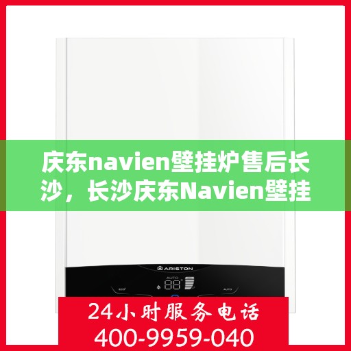 庆东navien壁挂炉售后长沙，长沙庆东Navien壁挂炉售后服务中心，专业维修与保养支持