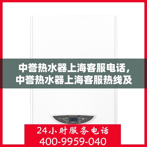 中誉热水器上海客服电话，中誉热水器上海客服热线及咨询电话号码详解