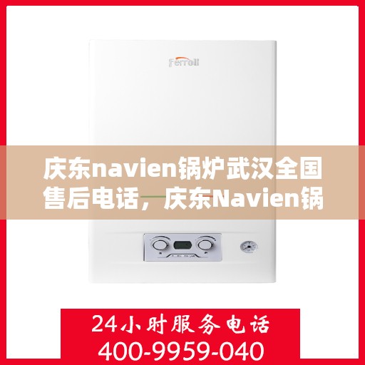 庆东navien锅炉武汉全国售后电话，庆东Navien锅炉武汉售后服务热线及全国售后电话全攻略